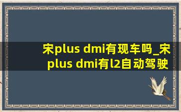 宋plus dmi有现车吗_宋plus dmi有l2自动驾驶吗